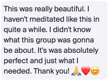 Text message that says "This was really beautiful. I haven't mediated like this in quite a while. I didn't know what this group was gonna be about. It's was absolutely perfect and just what I needed. Thank you!" With praying hands, heart and smile emojis